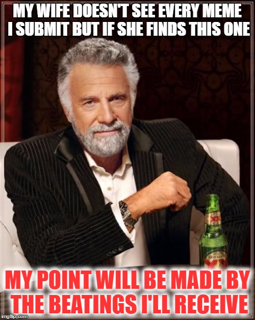 The Most Interesting Man In The World Meme | MY WIFE DOESN'T SEE EVERY MEME I SUBMIT BUT IF SHE FINDS THIS ONE MY POINT WILL BE MADE BY THE BEATINGS I'LL RECEIVE | image tagged in memes,the most interesting man in the world | made w/ Imgflip meme maker