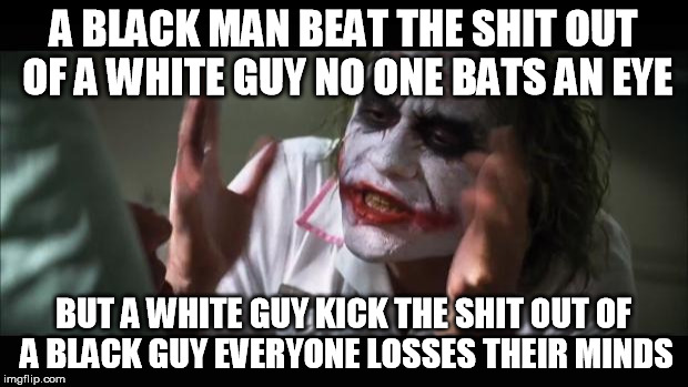 And everybody loses their minds Meme | A BLACK MAN BEAT THE SHIT OUT OF A WHITE GUY NO ONE BATS AN EYE; BUT A WHITE GUY KICK THE SHIT OUT OF A BLACK GUY EVERYONE LOSSES THEIR MINDS | image tagged in memes,and everybody loses their minds | made w/ Imgflip meme maker