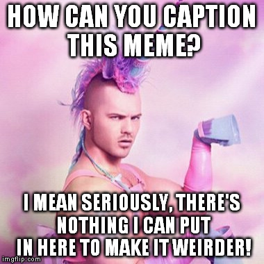 This has been bothering me. | HOW CAN YOU CAPTION THIS MEME? I MEAN SERIOUSLY, THERE'S NOTHING I CAN PUT IN HERE TO MAKE IT WEIRDER! | image tagged in memes,unicorn man | made w/ Imgflip meme maker
