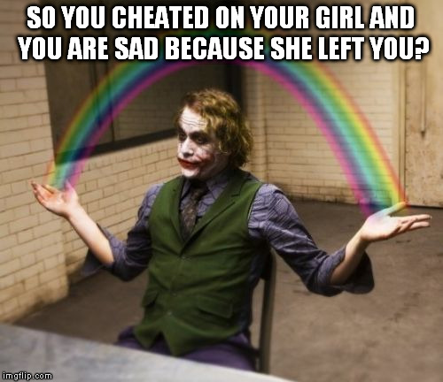Joker Rainbow Hands | SO YOU CHEATED ON YOUR GIRL AND YOU ARE SAD BECAUSE SHE LEFT YOU? | image tagged in memes,joker rainbow hands | made w/ Imgflip meme maker