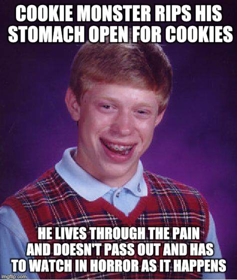 Bad Luck Brian Meme | COOKIE MONSTER RIPS HIS STOMACH OPEN FOR COOKIES HE LIVES THROUGH THE PAIN AND DOESN'T PASS OUT AND HAS TO WATCH IN HORROR AS IT HAPPENS | image tagged in memes,bad luck brian | made w/ Imgflip meme maker