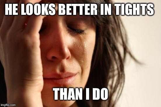 First World Problems Meme | HE LOOKS BETTER IN TIGHTS THAN I DO | image tagged in memes,first world problems | made w/ Imgflip meme maker