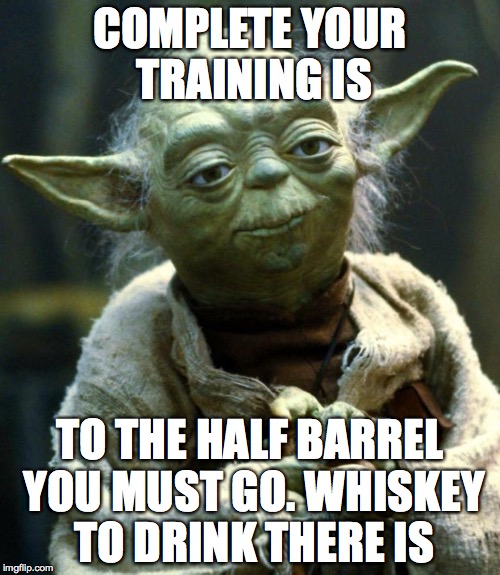 Star Wars Yoda Meme | COMPLETE YOUR TRAINING IS; TO THE HALF BARREL YOU MUST GO. WHISKEY TO DRINK THERE IS | image tagged in memes,star wars yoda | made w/ Imgflip meme maker