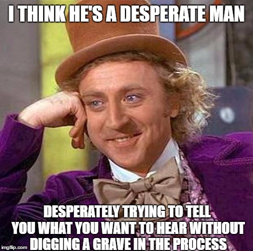 Creepy Condescending Wonka Meme | I THINK HE'S A DESPERATE MAN DESPERATELY TRYING TO TELL YOU WHAT YOU WANT TO HEAR WITHOUT DIGGING A GRAVE IN THE PROCESS | image tagged in memes,creepy condescending wonka | made w/ Imgflip meme maker
