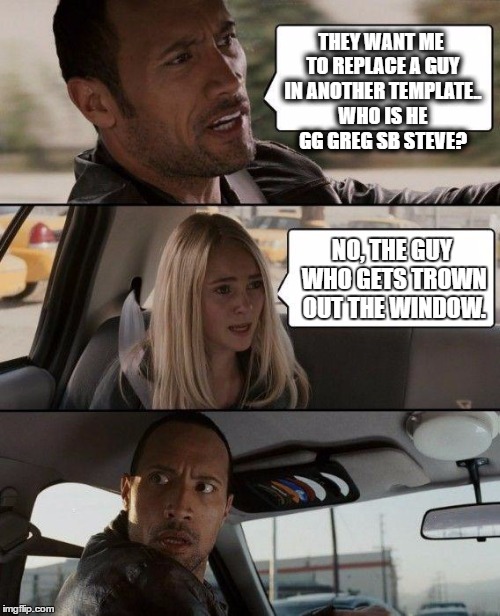 the rock has to cover for someone | THEY WANT ME TO REPLACE A GUY IN ANOTHER TEMPLATE.. WHO IS HE GG GREG SB STEVE? NO, THE GUY WHO GETS TROWN OUT THE WINDOW. | image tagged in memes,the rock driving | made w/ Imgflip meme maker