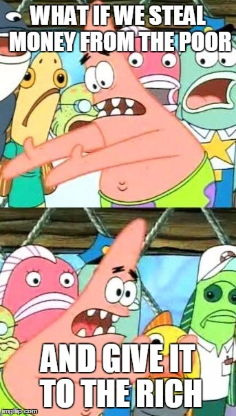 Put It Somewhere Else Patrick | WHAT IF WE STEAL MONEY FROM THE POOR; AND GIVE IT TO THE RICH | image tagged in memes,put it somewhere else patrick | made w/ Imgflip meme maker