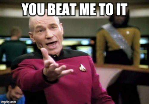 Picard Wtf Meme | YOU BEAT ME TO IT | image tagged in memes,picard wtf | made w/ Imgflip meme maker