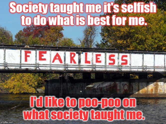 Poo Poo on Society | Society taught me it's selfish to do what is best for me. I'd like to poo-poo on what society taught me. | image tagged in selfish,unselfish,selfcare,fearless | made w/ Imgflip meme maker