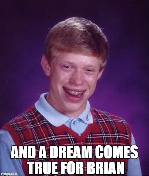 Bad Luck Brian Meme | AND A DREAM COMES TRUE FOR BRIAN | image tagged in memes,bad luck brian | made w/ Imgflip meme maker