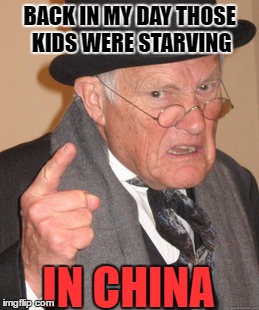 Back In My Day Meme | BACK IN MY DAY THOSE KIDS WERE STARVING IN CHINA | image tagged in memes,back in my day | made w/ Imgflip meme maker