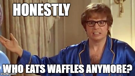 HONESTLY WHO EATS WAFFLES ANYMORE? | made w/ Imgflip meme maker