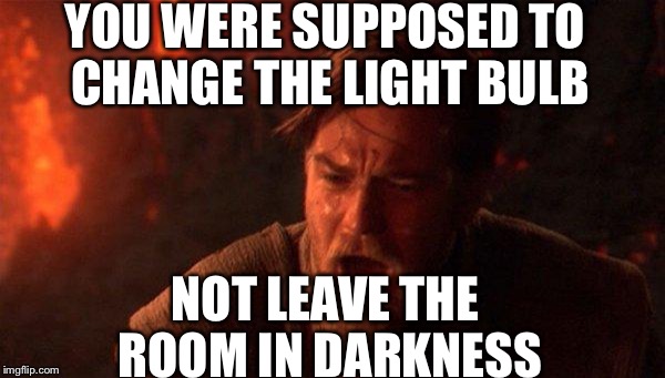 You Were The Chosen One (Star Wars) Meme | YOU WERE SUPPOSED TO CHANGE THE LIGHT BULB; NOT LEAVE THE ROOM IN DARKNESS | image tagged in memes,you were the chosen one star wars | made w/ Imgflip meme maker