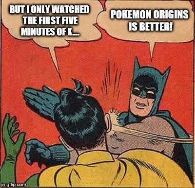 Origins is better | BUT I ONLY WATCHED THE FIRST FIVE MINUTES OF X.... POKEMON ORIGINS IS BETTER! | image tagged in memes,batman slapping robin,pokemon | made w/ Imgflip meme maker