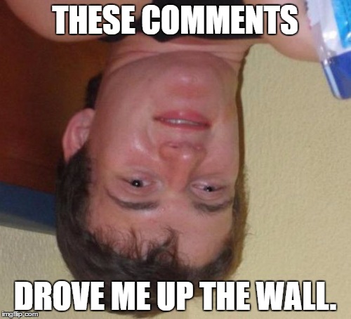 When a meme has really funny comments: | THESE COMMENTS; DROVE ME UP THE WALL. | image tagged in memes,10 guy,upsidedown | made w/ Imgflip meme maker