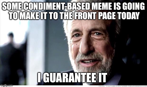 I Guarantee It | SOME CONDIMENT-BASED MEME IS GOING TO MAKE IT TO THE FRONT PAGE TODAY; I GUARANTEE IT | image tagged in memes,i guarantee it | made w/ Imgflip meme maker