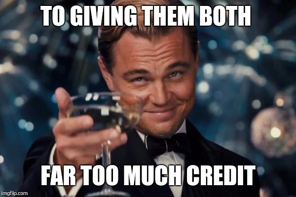 Leonardo Dicaprio Cheers Meme | TO GIVING THEM BOTH FAR TOO MUCH CREDIT | image tagged in memes,leonardo dicaprio cheers | made w/ Imgflip meme maker