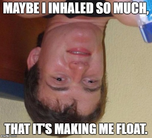 Here's another upside down 10 Guy meme. | MAYBE I INHALED SO MUCH, THAT IT'S MAKING ME FLOAT. | image tagged in memes,10 guy,upsidedown | made w/ Imgflip meme maker