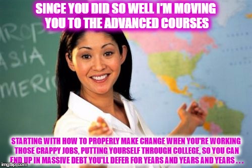 SINCE YOU DID SO WELL I'M MOVING YOU TO THE ADVANCED COURSES STARTING WITH HOW TO PROPERLY MAKE CHANGE WHEN YOU'RE WORKING THOSE CRAPPY JOBS | made w/ Imgflip meme maker