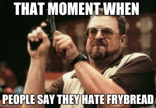 Am I The Only One Around Here | THAT MOMENT WHEN; PEOPLE SAY THEY HATE FRYBREAD | image tagged in memes,am i the only one around here | made w/ Imgflip meme maker