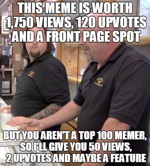 pawn stars rebuttal | THIS MEME IS WORTH 1,750 VIEWS, 120 UPVOTES AND A FRONT PAGE SPOT; BUT YOU AREN'T A TOP 100 MEMER, SO I'LL GIVE YOU 50 VIEWS, 2 UPVOTES AND MAYBE A FEATURE | image tagged in pawn stars rebuttal | made w/ Imgflip meme maker