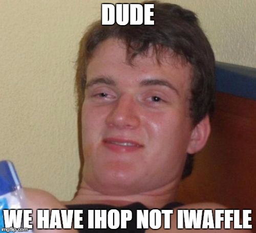 10 Guy Meme | DUDE WE HAVE IHOP NOT IWAFFLE | image tagged in memes,10 guy | made w/ Imgflip meme maker