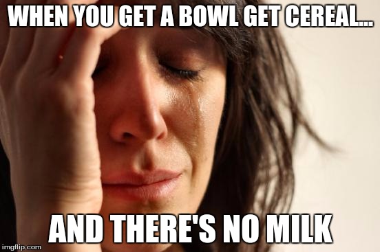 First World Problems Meme | WHEN YOU GET A BOWL GET CEREAL... AND THERE'S NO MILK | image tagged in memes,first world problems | made w/ Imgflip meme maker