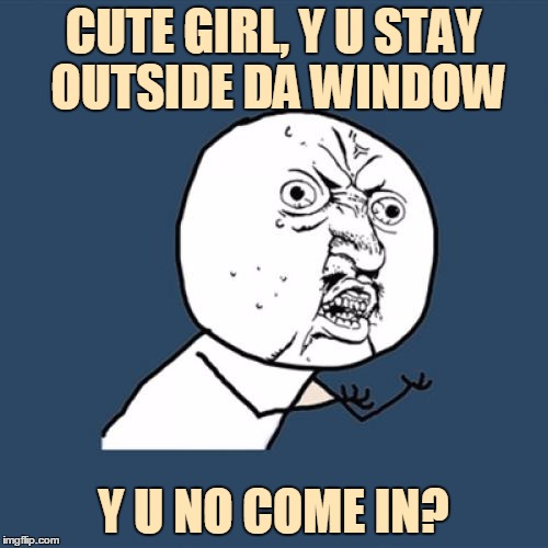 Y U No Meme | CUTE GIRL, Y U STAY OUTSIDE DA WINDOW Y U NO COME IN? | image tagged in memes,y u no | made w/ Imgflip meme maker