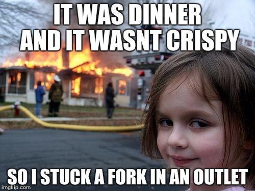 Disaster Girl Meme | IT WAS DINNER AND IT WASNT CRISPY; SO I STUCK A FORK IN AN OUTLET | image tagged in memes,disaster girl | made w/ Imgflip meme maker
