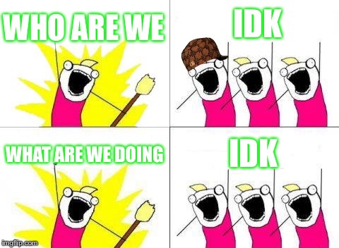 What Do We Want Meme | IDK; WHO ARE WE; WHAT ARE WE DOING; IDK | image tagged in memes,what do we want,scumbag | made w/ Imgflip meme maker