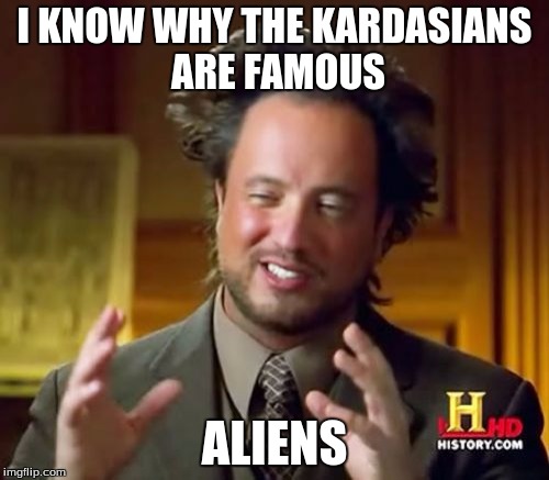 Ancient Aliens |  I KNOW WHY THE KARDASIANS ARE FAMOUS; ALIENS | image tagged in memes,ancient aliens | made w/ Imgflip meme maker