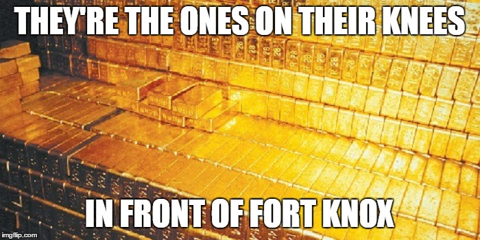 THEY'RE THE ONES ON THEIR KNEES IN FRONT OF FORT KNOX | made w/ Imgflip meme maker