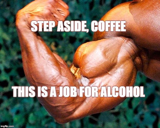 Bicep | STEP ASIDE, COFFEE; THIS IS A JOB FOR ALCOHOL | image tagged in alcohol | made w/ Imgflip meme maker
