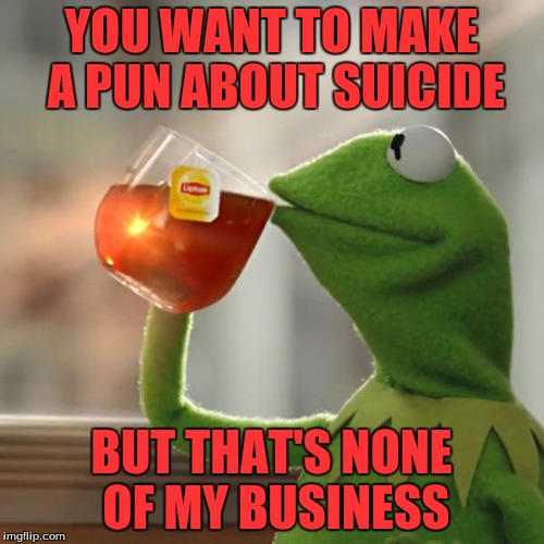 But That's None Of My Business Meme | YOU WANT TO MAKE A PUN ABOUT SUICIDE BUT THAT'S NONE OF MY BUSINESS | image tagged in memes,but thats none of my business,kermit the frog | made w/ Imgflip meme maker