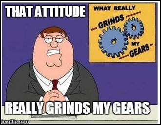 THAT ATTITUDE REALLY GRINDS MY GEARS | made w/ Imgflip meme maker