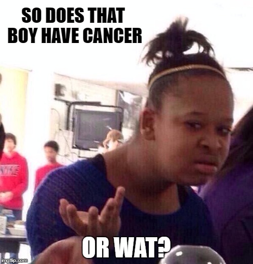 Black Girl Wat Meme | SO DOES THAT BOY HAVE CANCER OR WAT? | image tagged in memes,black girl wat | made w/ Imgflip meme maker