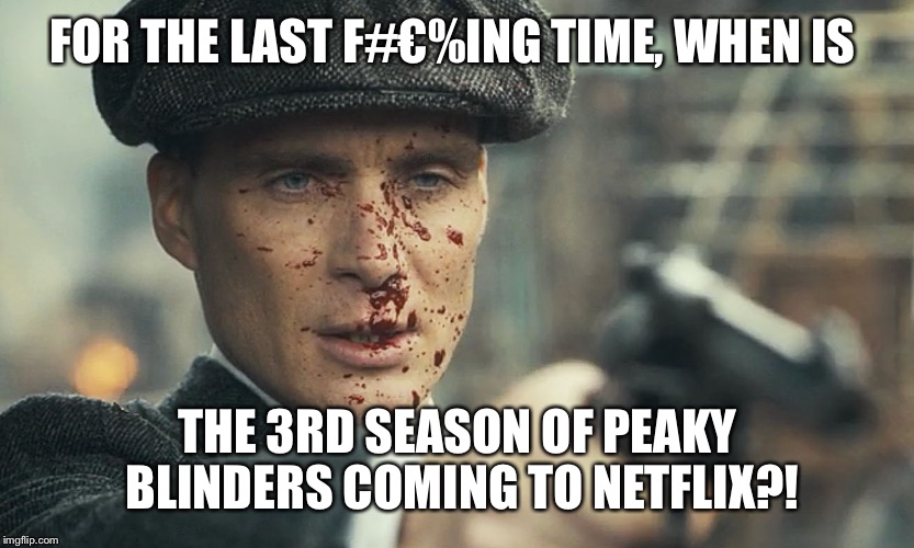 For the last time... | FOR THE LAST F#€%ING TIME, WHEN IS; THE 3RD SEASON OF PEAKY BLINDERS COMING TO NETFLIX?! | image tagged in peaky blinders | made w/ Imgflip meme maker