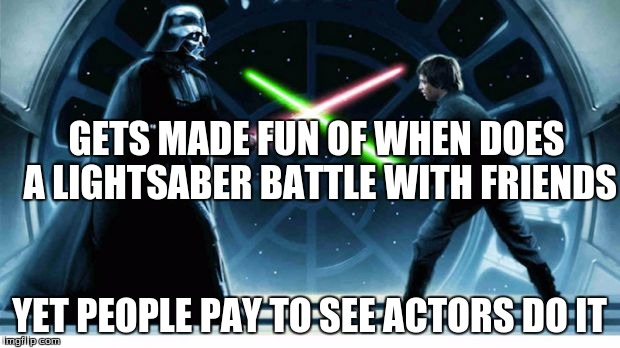 star wars | GETS MADE FUN OF WHEN DOES A LIGHTSABER BATTLE WITH FRIENDS; YET PEOPLE PAY TO SEE ACTORS DO IT | image tagged in star wars | made w/ Imgflip meme maker