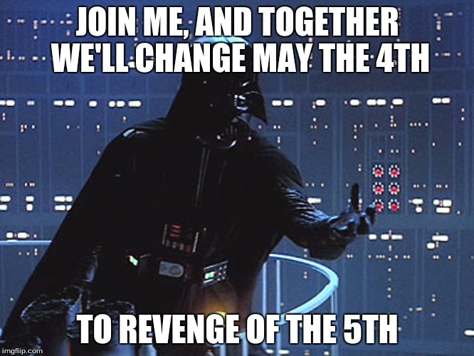Darth Vader - Come to the Dark Side | JOIN ME, AND TOGETHER WE'LL CHANGE MAY THE 4TH; TO REVENGE OF THE 5TH | image tagged in darth vader - come to the dark side | made w/ Imgflip meme maker