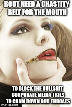 Chastity belt for the mouth |  BOUT NEED A CHASTITY BELT FOR THE MOUTH; TO BLOCK THE BULL$HIT CORPORATE MEDIA TRIES TO CRAM DOWN OUR THROATS | image tagged in chastity,mouth,corporate,media,bullshit,block | made w/ Imgflip meme maker