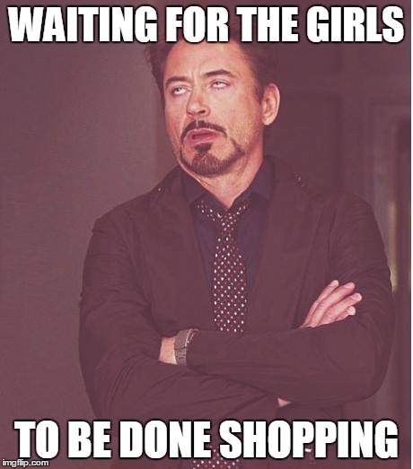 Face You Make Robert Downey Jr Meme | WAITING FOR THE GIRLS; TO BE DONE SHOPPING | image tagged in memes,face you make robert downey jr | made w/ Imgflip meme maker