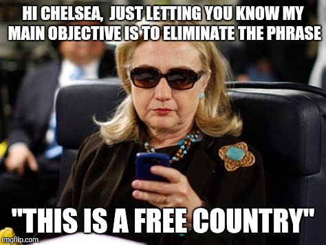 Hillary Clinton Cellphone | HI CHELSEA,  JUST LETTING YOU KNOW MY MAIN OBJECTIVE IS TO ELIMINATE THE PHRASE; "THIS IS A FREE COUNTRY" | image tagged in hillary clinton cellphone | made w/ Imgflip meme maker
