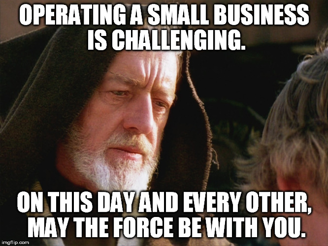 obiwan kenobi may the force be with you | OPERATING A SMALL BUSINESS IS CHALLENGING. ON THIS DAY AND EVERY OTHER, MAY THE FORCE BE WITH YOU. | image tagged in obiwan kenobi may the force be with you | made w/ Imgflip meme maker