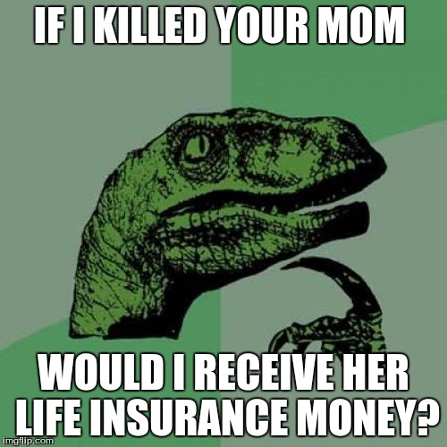 Philosoraptor | IF I KILLED YOUR MOM; WOULD I RECEIVE HER LIFE INSURANCE MONEY? | image tagged in memes,philosoraptor | made w/ Imgflip meme maker