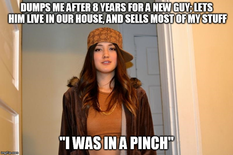 Scumbag Stephanie  | DUMPS ME AFTER 8 YEARS FOR A NEW GUY; LETS HIM LIVE IN OUR HOUSE, AND SELLS MOST OF MY STUFF; "I WAS IN A PINCH" | image tagged in scumbag stephanie,AdviceAnimals | made w/ Imgflip meme maker