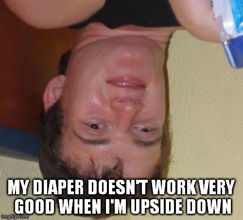 MY DIAPER DOESN'T WORK VERY GOOD WHEN I'M UPSIDE DOWN | made w/ Imgflip meme maker