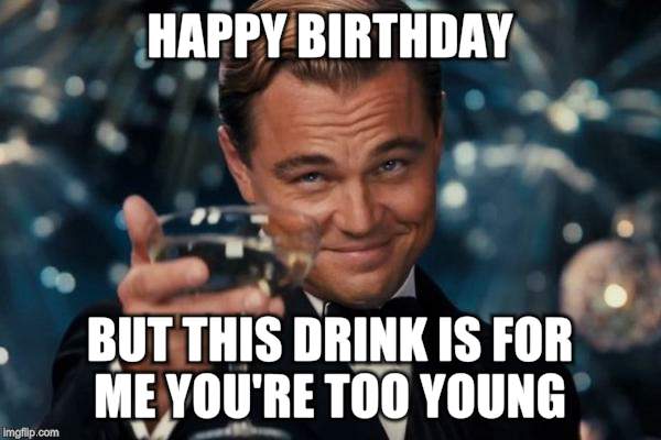 Leonardo Dicaprio Cheers Meme | HAPPY BIRTHDAY BUT THIS DRINK IS FOR ME YOU'RE TOO YOUNG | image tagged in memes,leonardo dicaprio cheers | made w/ Imgflip meme maker