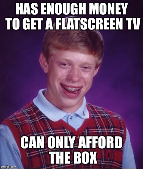 Bad Luck Brian | HAS ENOUGH MONEY TO GET A FLATSCREEN TV; CAN ONLY AFFORD THE BOX | image tagged in memes,bad luck brian,tv | made w/ Imgflip meme maker