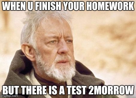 Obi Wan Kenobi Meme | WHEN U FINISH YOUR HOMEWORK; BUT THERE IS A TEST 2MORROW | image tagged in memes,obi wan kenobi | made w/ Imgflip meme maker
