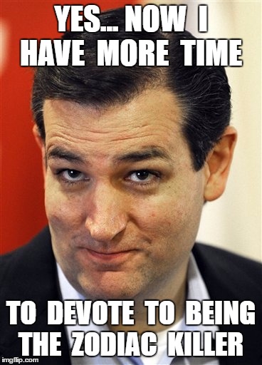Ted Cruz the Zodiac Killer | YES... NOW  I  HAVE  MORE  TIME; TO  DEVOTE  TO  BEING  THE  ZODIAC  KILLER | image tagged in ted cruz,zodiac | made w/ Imgflip meme maker