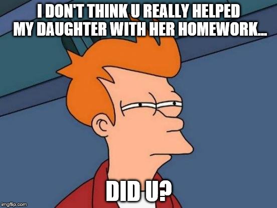 Futurama Fry | I DON'T THINK U REALLY HELPED MY DAUGHTER WITH HER HOMEWORK... DID U? | image tagged in memes,futurama fry | made w/ Imgflip meme maker